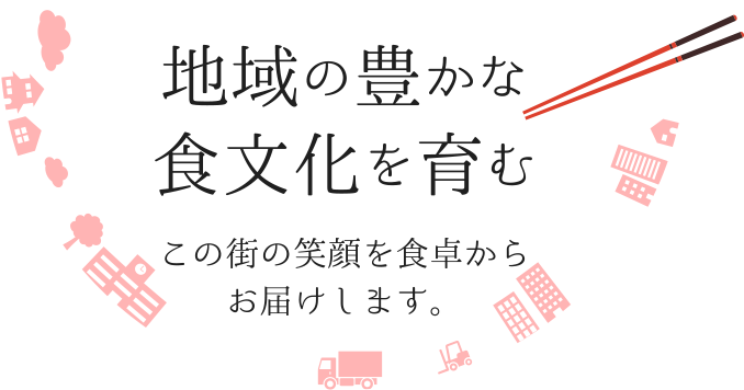 地域の豊かな食文化を育む この街の笑顔を食卓からお届けします。