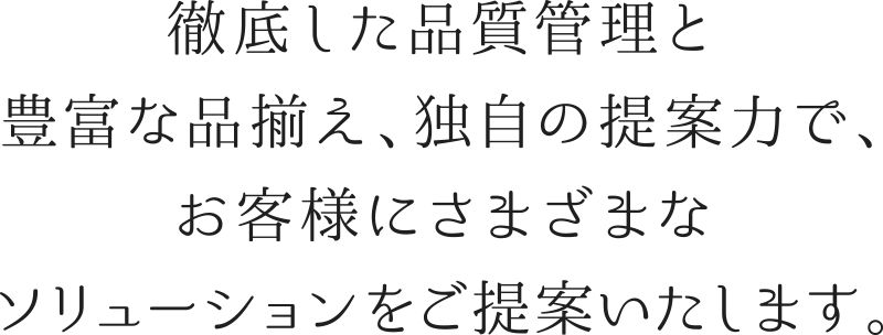 徹底した品質管理と豊富な品揃え、独自の提案力で、お客様にさまざまなソリューションをご提案いたします。