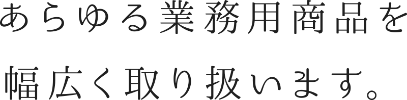 あらゆる業務用商品を幅広く取り扱います。