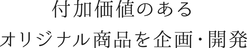 付加価値のあるオリジナル商品を企画・開発