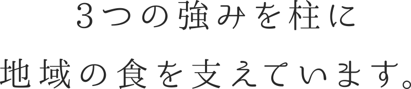 3つの強みを柱に地域の食を支えています。
